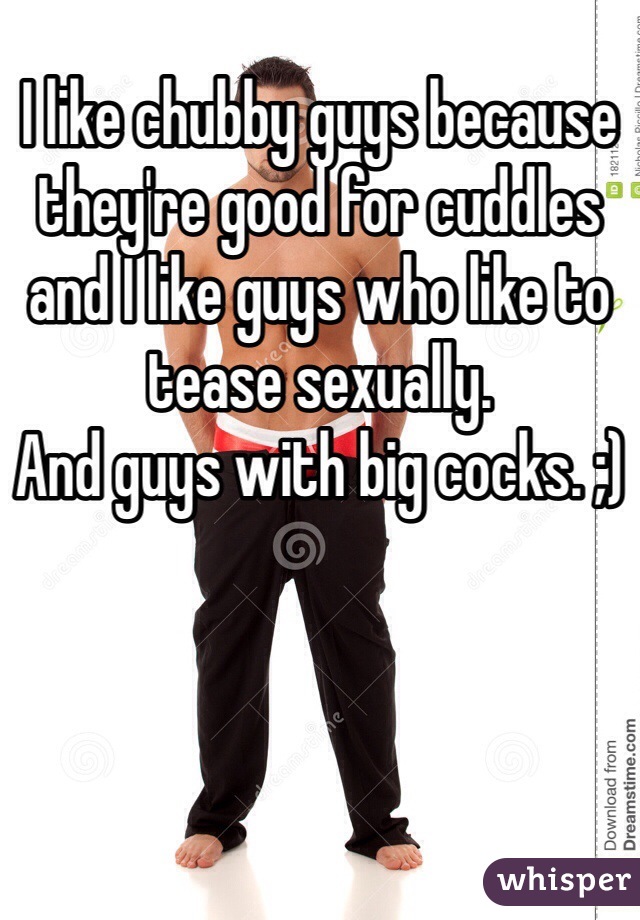 I like chubby guys because they're good for cuddles and I like guys who like to tease sexually.
And guys with big cocks. ;)