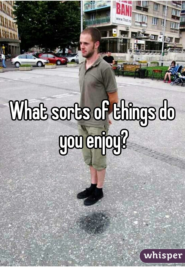 What sorts of things do you enjoy?