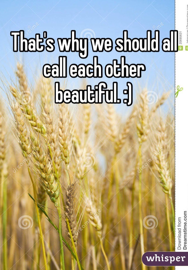 That's why we should all call each other beautiful. :)