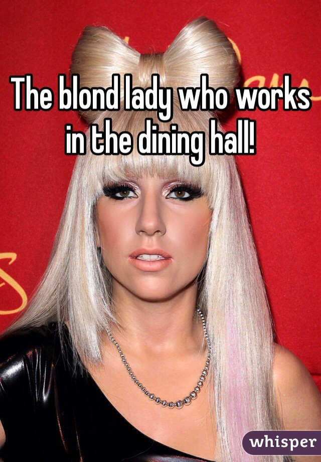 The blond lady who works in the dining hall!