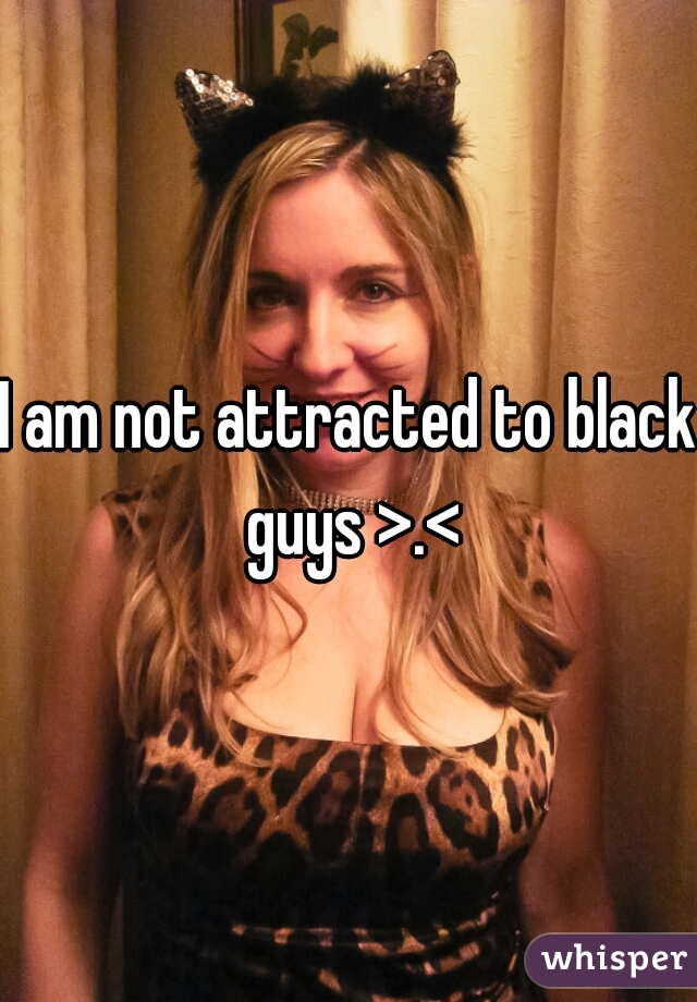 I am not attracted to black guys >.<