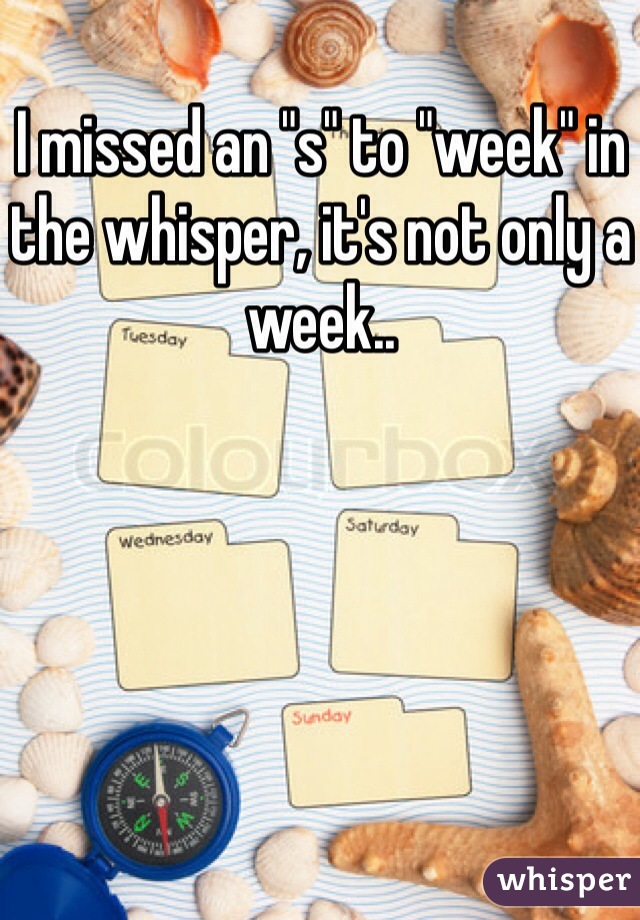 I missed an "s" to "week" in the whisper, it's not only a week..