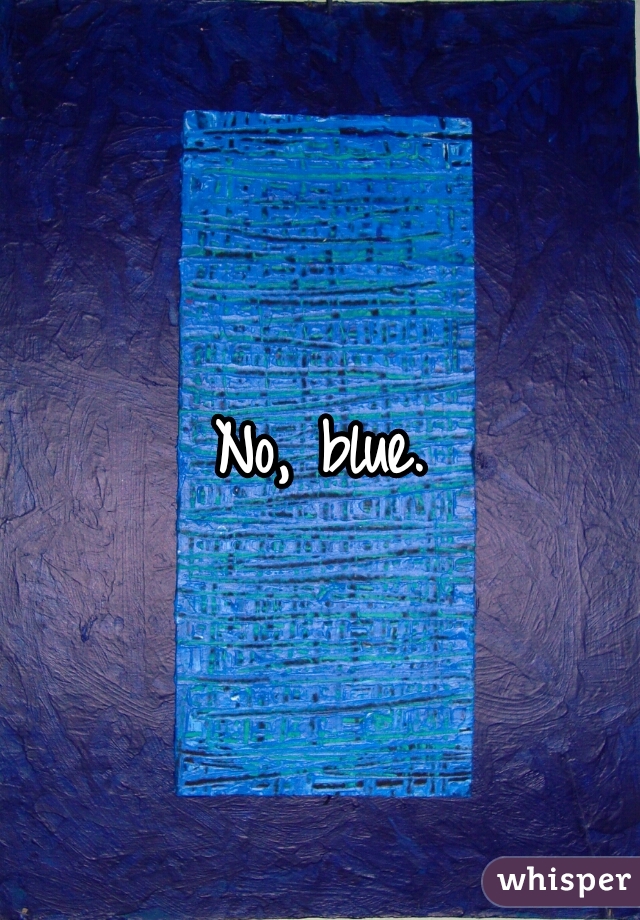 No, blue.