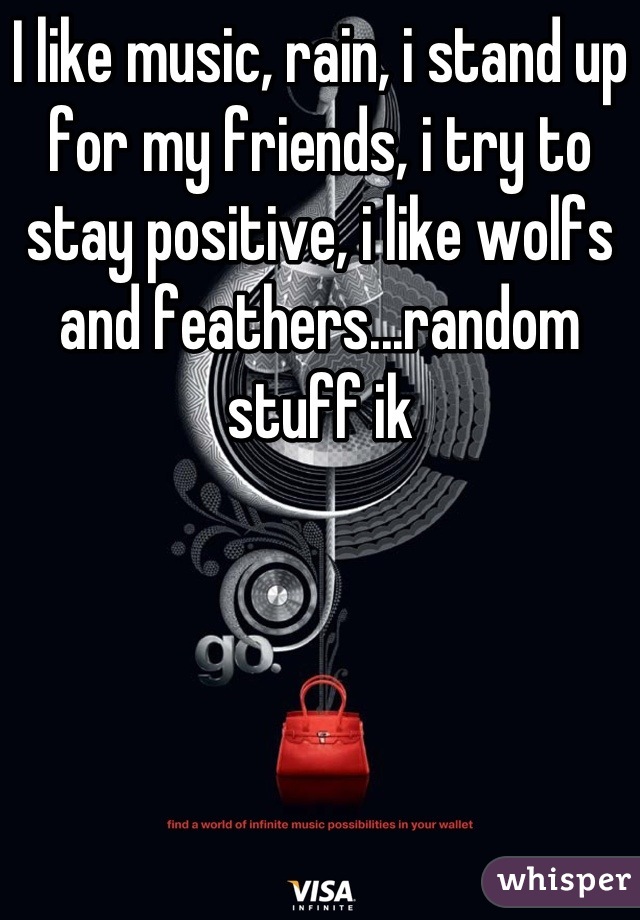 I like music, rain, i stand up for my friends, i try to stay positive, i like wolfs and feathers...random stuff ik