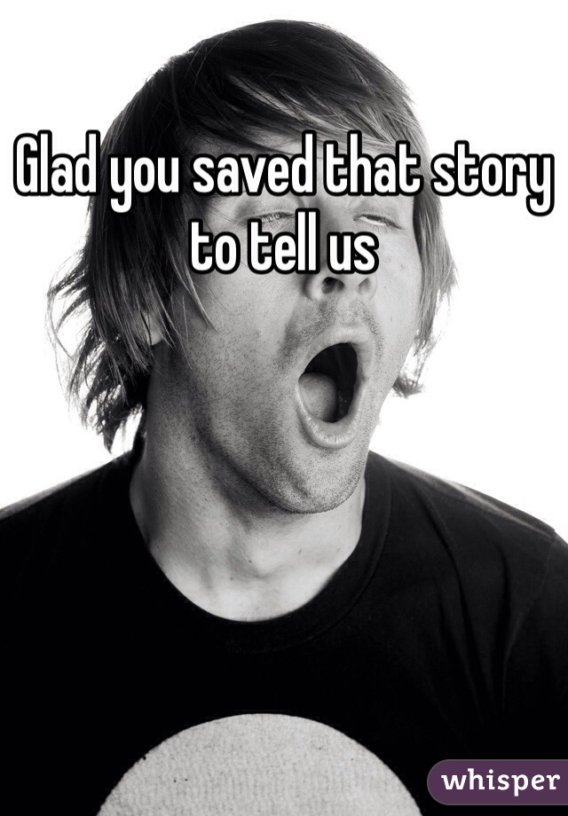 Glad you saved that story to tell us