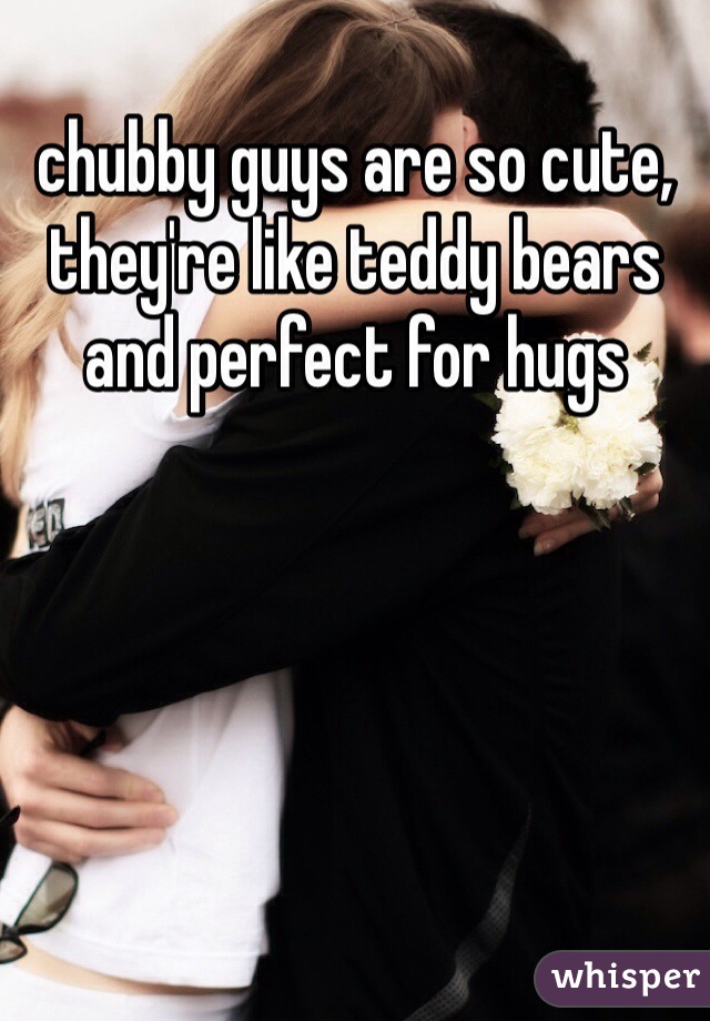 chubby guys are so cute, they're like teddy bears and perfect for hugs