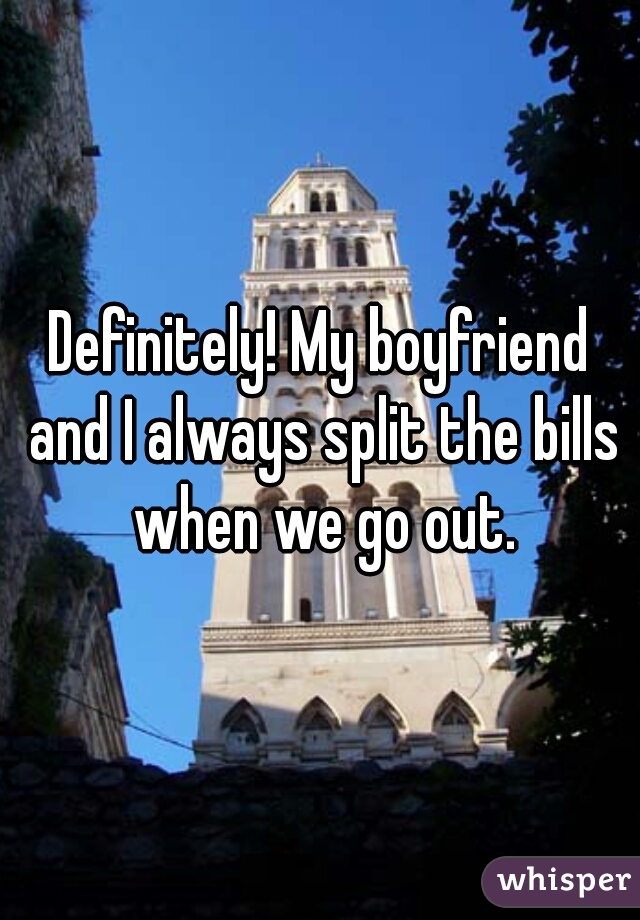 Definitely! My boyfriend and I always split the bills when we go out.