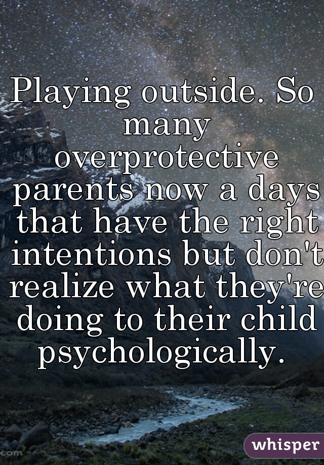 Playing outside. So many overprotective parents now a days that have the right intentions but don't realize what they're doing to their child psychologically. 