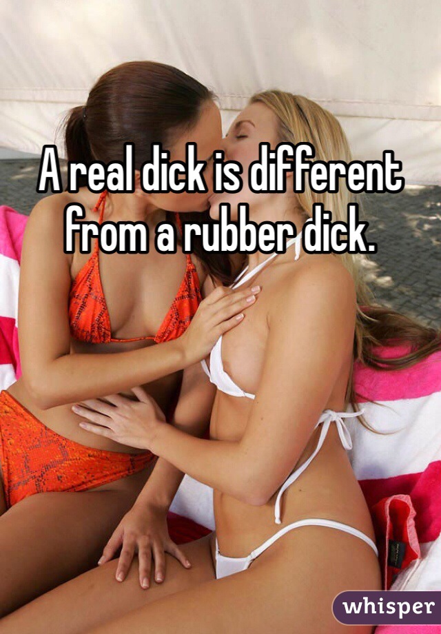 A real dick is different from a rubber dick.