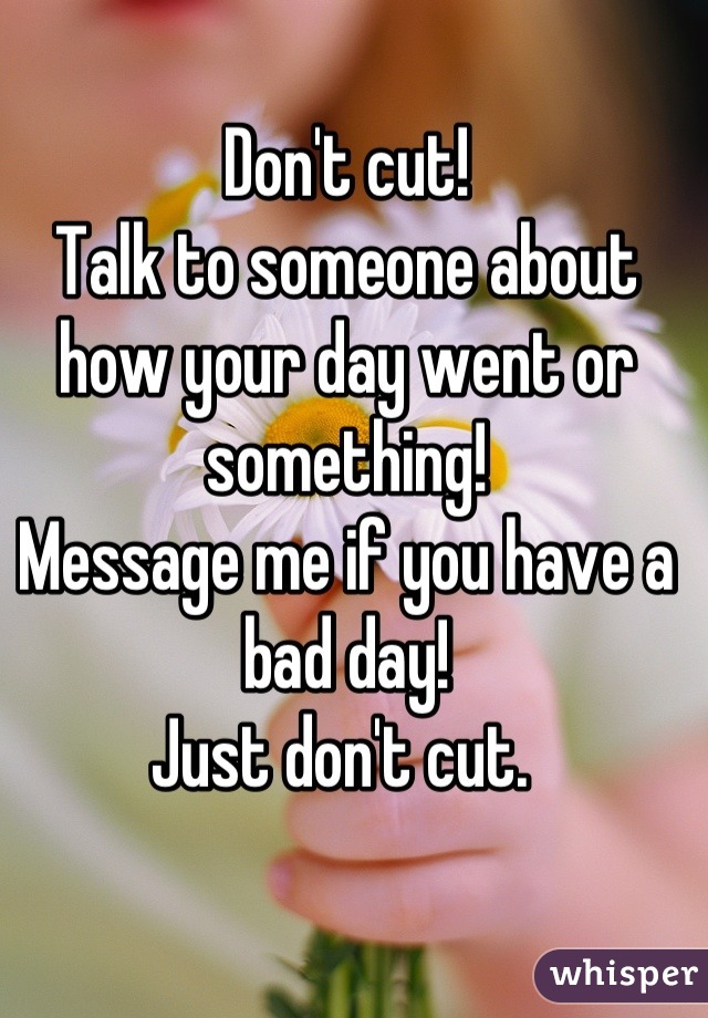 Don't cut! 
Talk to someone about how your day went or something! 
Message me if you have a bad day! 
Just don't cut. 
