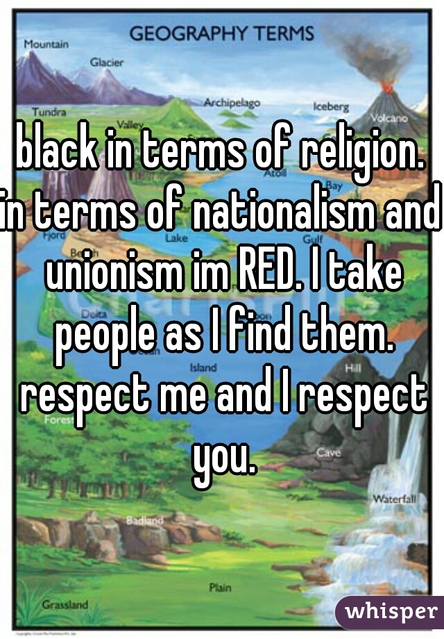 black in terms of religion.
in terms of nationalism and unionism im RED. I take people as I find them. respect me and I respect you.