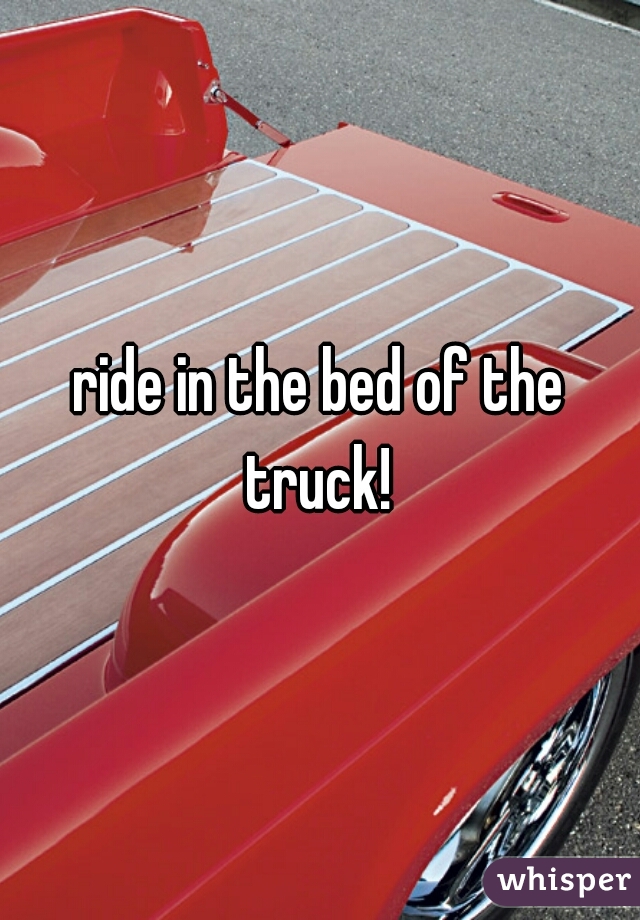 ride in the bed of the truck! 