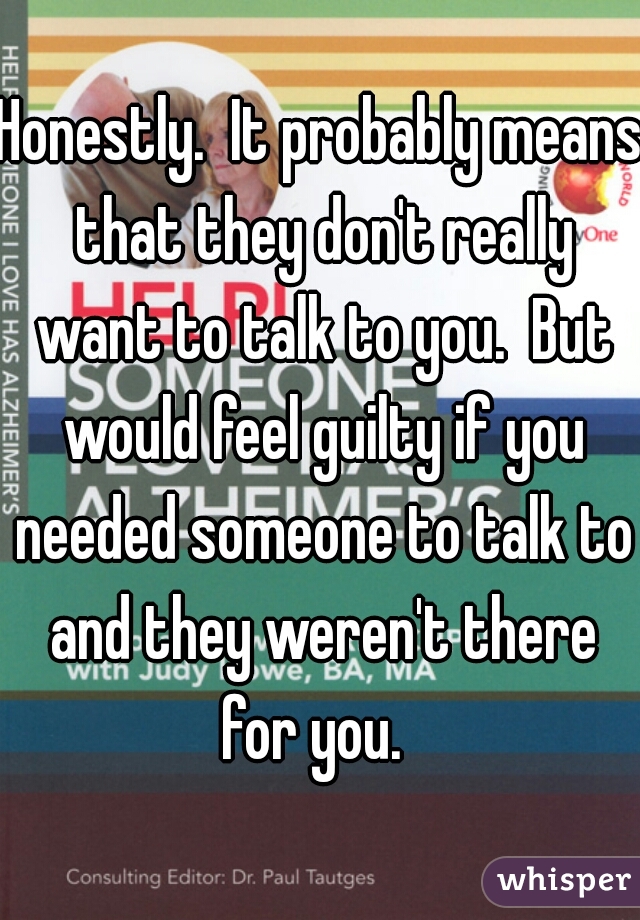 Honestly.  It probably means that they don't really want to talk to you.  But would feel guilty if you needed someone to talk to and they weren't there for you.  