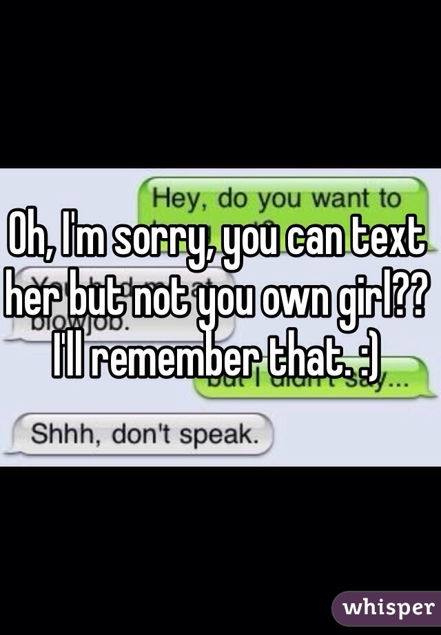 Oh, I'm sorry, you can text her but not you own girl?? I'll remember that. :)