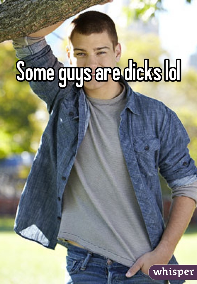 Some guys are dicks lol