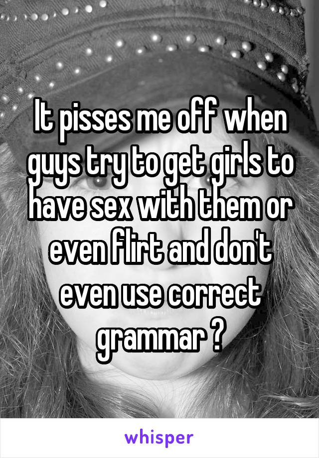 It pisses me off when guys try to get girls to have sex with them or even flirt and don't even use correct grammar 😡