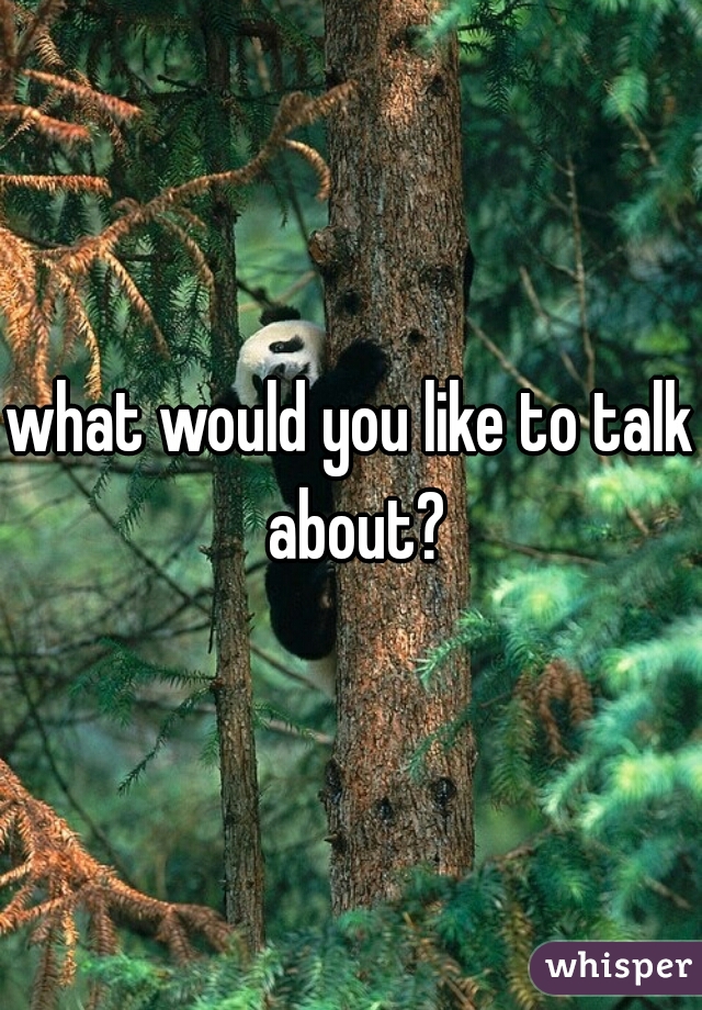 what would you like to talk about?