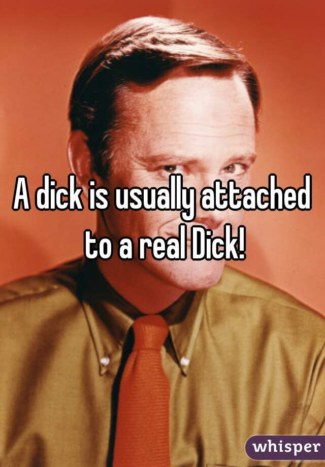 A dick is usually attached to a real Dick!