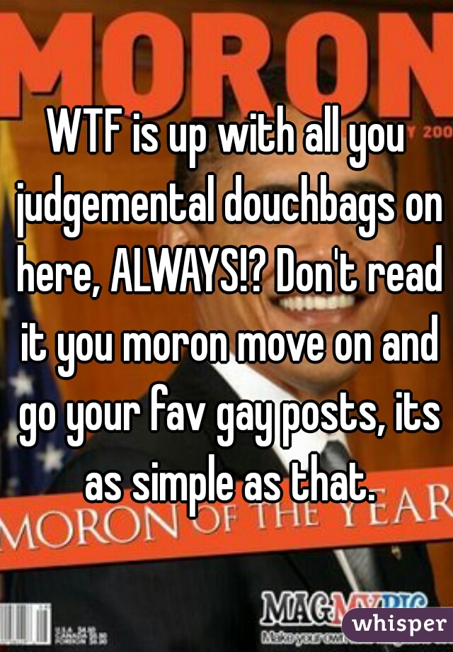 WTF is up with all you judgemental douchbags on here, ALWAYS!? Don't read it you moron move on and go your fav gay posts, its as simple as that.