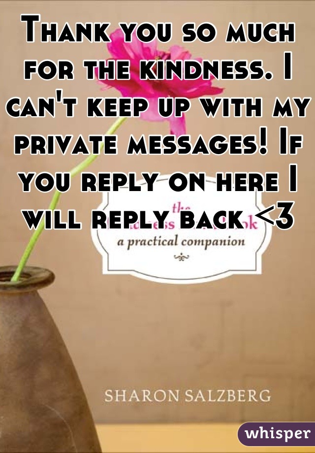 Thank you so much for the kindness. I can't keep up with my private messages! If you reply on here I will reply back <3