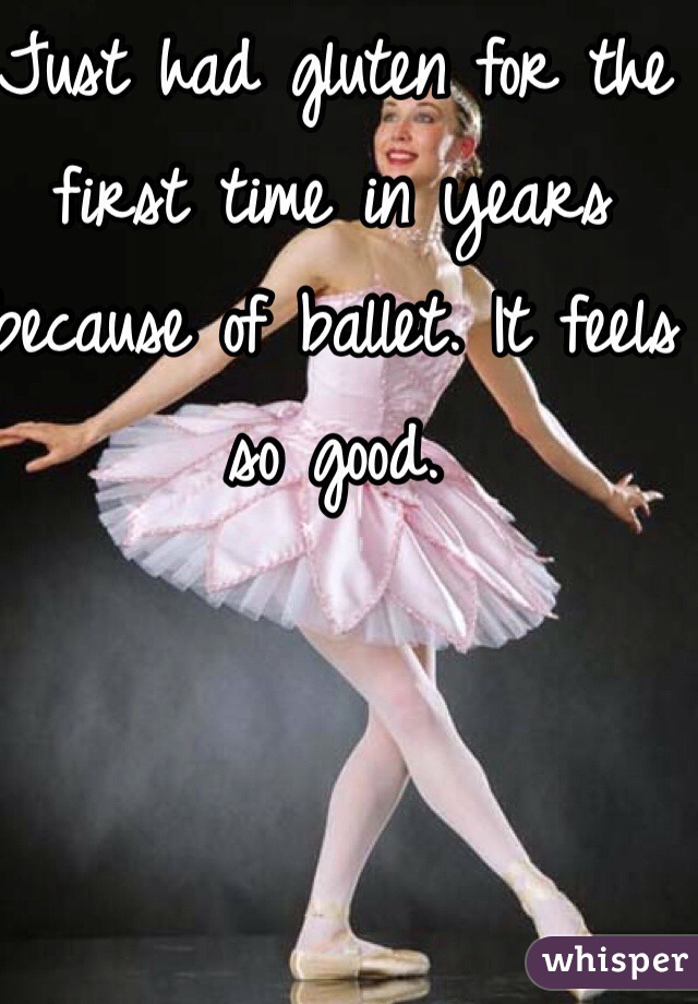 Just had gluten for the first time in years because of ballet. It feels so good. 