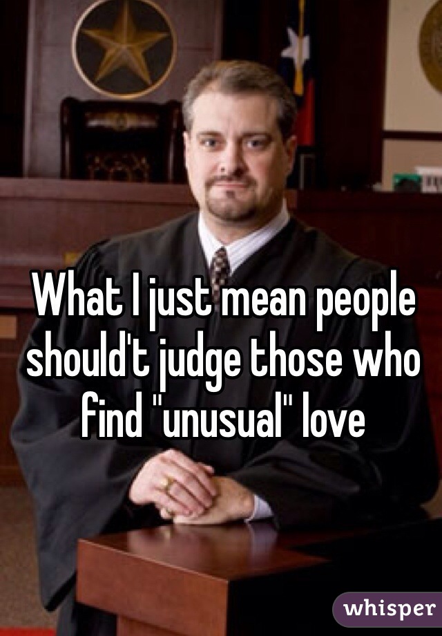 What I just mean people should't judge those who find "unusual" love