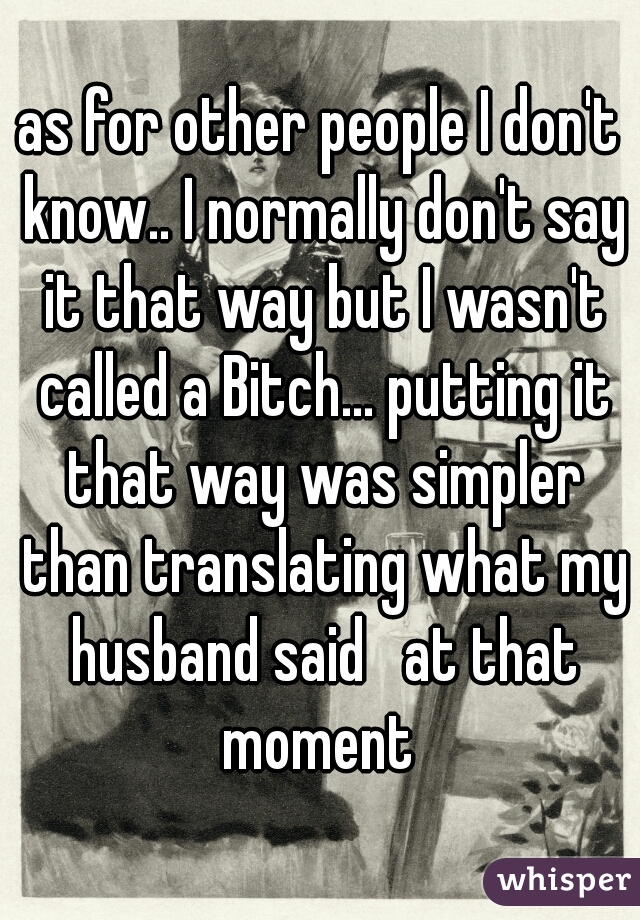 as for other people I don't know.. I normally don't say it that way but I wasn't called a Bitch... putting it that way was simpler than translating what my husband said   at that moment 