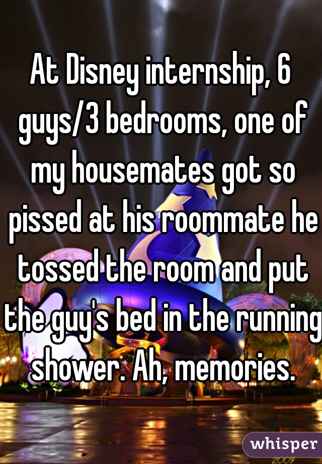 At Disney internship, 6 guys/3 bedrooms, one of my housemates got so pissed at his roommate he tossed the room and put the guy's bed in the running shower. Ah, memories.