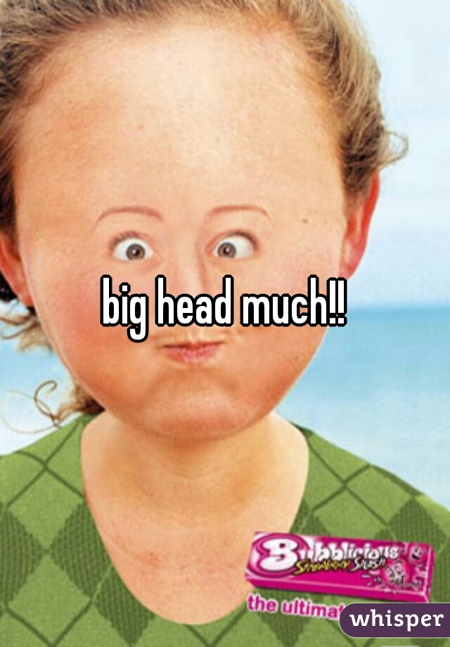 big head much!!