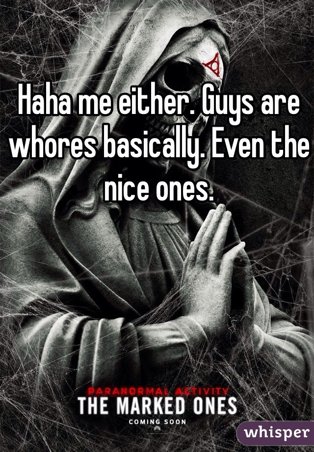 Haha me either. Guys are whores basically. Even the nice ones. 