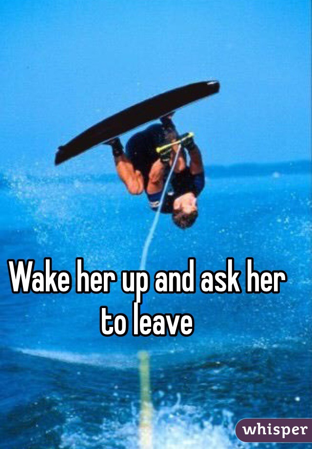 Wake her up and ask her to leave