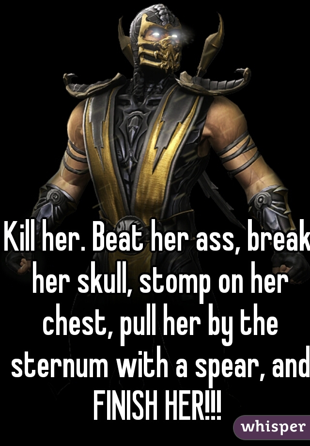 Kill her. Beat her ass, break her skull, stomp on her chest, pull her by the sternum with a spear, and FINISH HER!!! 