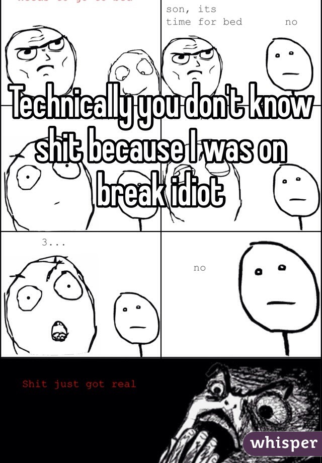 Technically you don't know shit because I was on break idiot