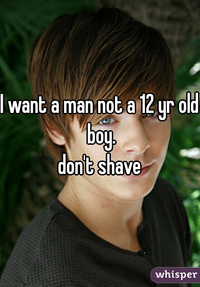 I want a man not a 12 yr old boy.
don't shave