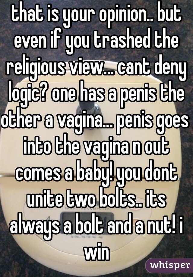 that is your opinion.. but even if you trashed the religious view... cant deny logic? one has a penis the other a vagina... penis goes into the vagina n out comes a baby! you dont unite two bolts.. its always a bolt and a nut! i win 