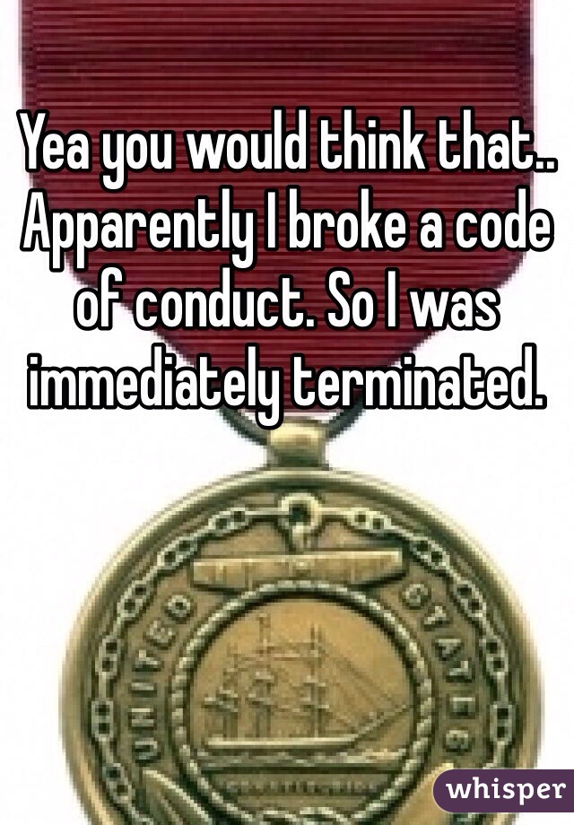 Yea you would think that.. Apparently I broke a code of conduct. So I was immediately terminated. 