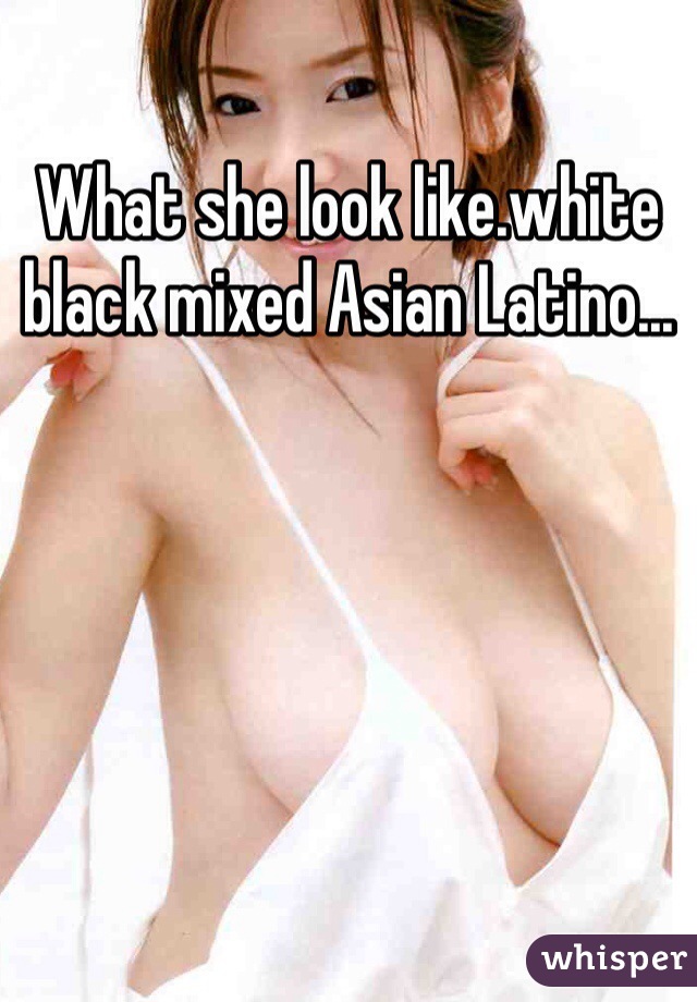 What she look like.white black mixed Asian Latino...