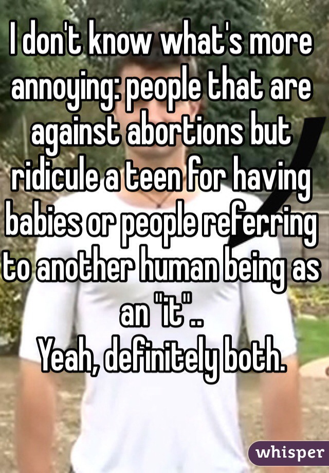 I don't know what's more annoying: people that are against abortions but ridicule a teen for having babies or people referring to another human being as an "it".. 
Yeah, definitely both. 