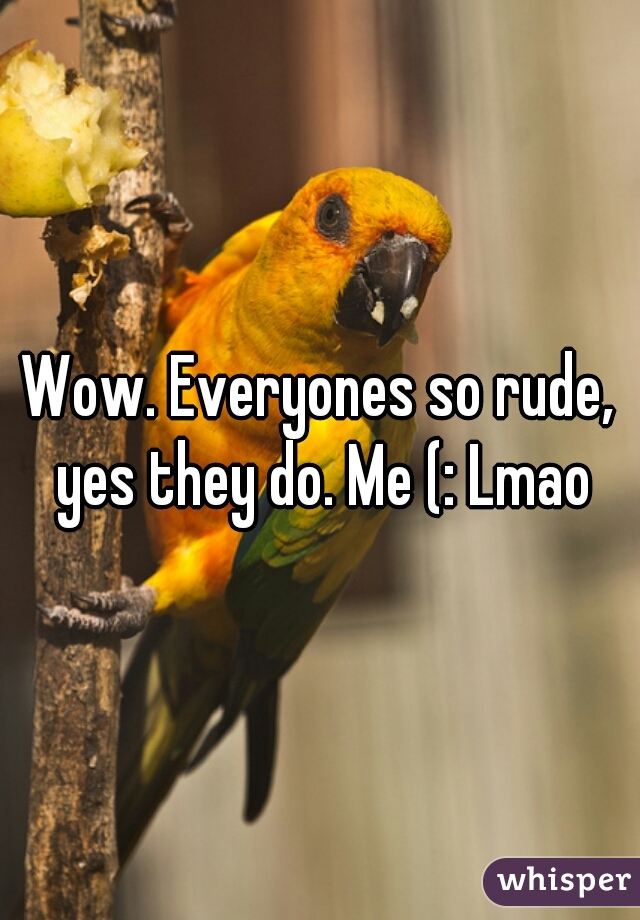 Wow. Everyones so rude, yes they do. Me (: Lmao