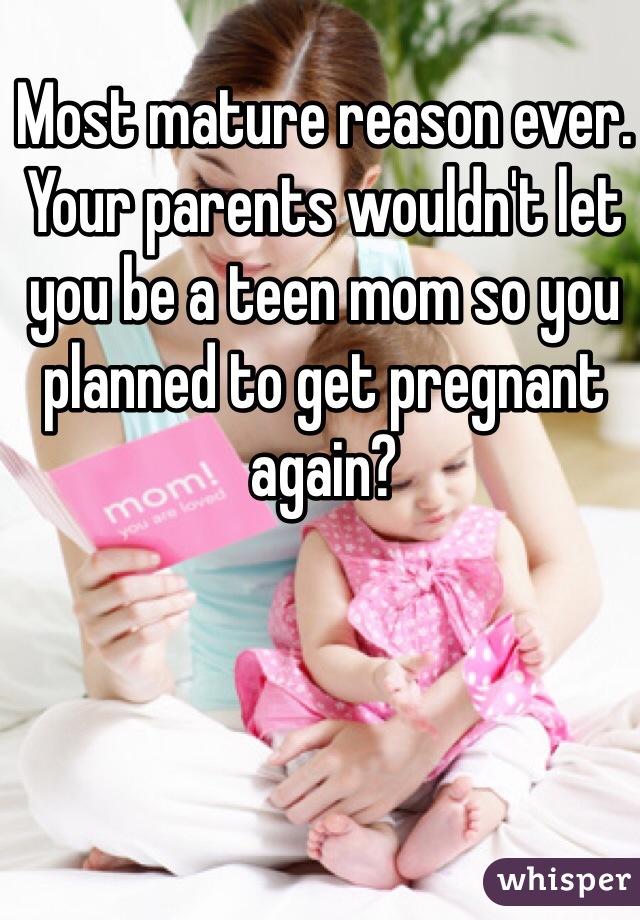 Most mature reason ever. Your parents wouldn't let you be a teen mom so you planned to get pregnant again? 