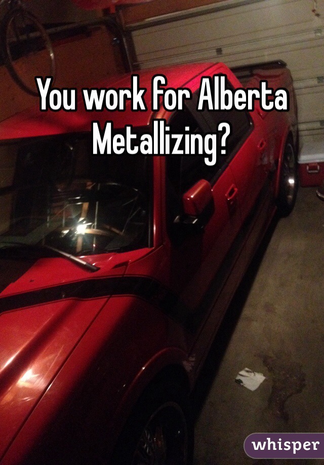 You work for Alberta Metallizing?