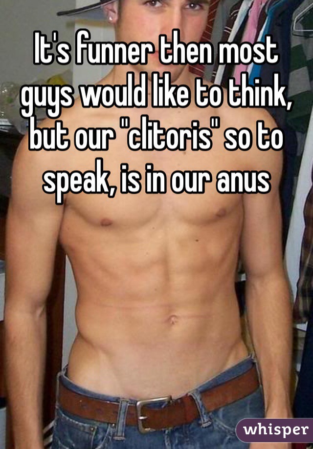 It's funner then most guys would like to think, but our "clitoris" so to speak, is in our anus