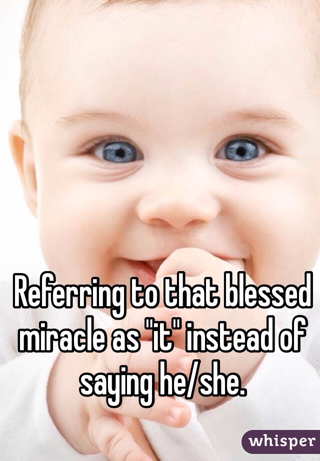 Referring to that blessed miracle as "it" instead of saying he/she. 