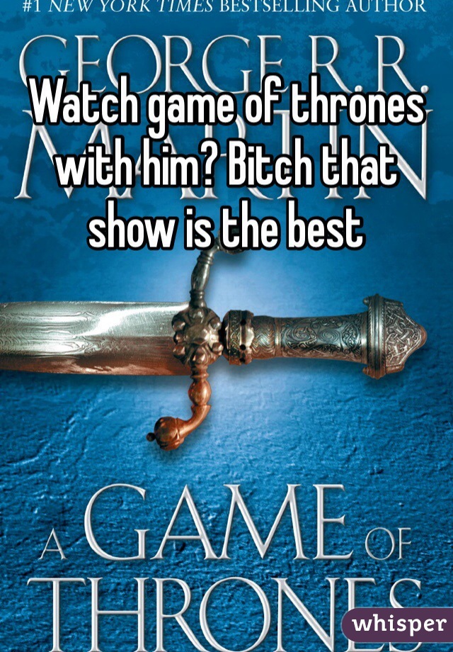 Watch game of thrones with him? Bitch that show is the best