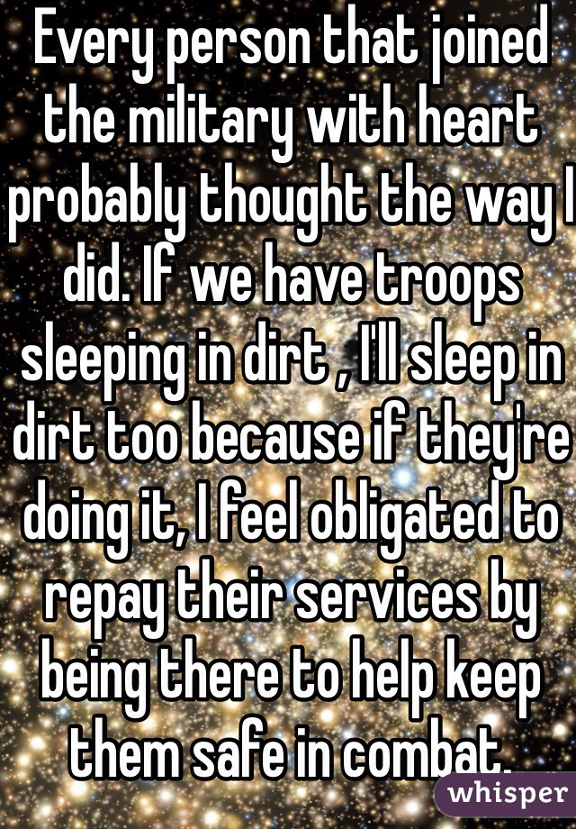 Every person that joined the military with heart probably thought the way I did. If we have troops sleeping in dirt , I'll sleep in dirt too because if they're doing it, I feel obligated to repay their services by being there to help keep them safe in combat. 