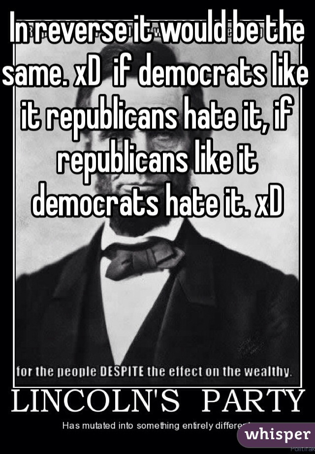 In reverse it would be the same. xD  if democrats like it republicans hate it, if republicans like it democrats hate it. xD