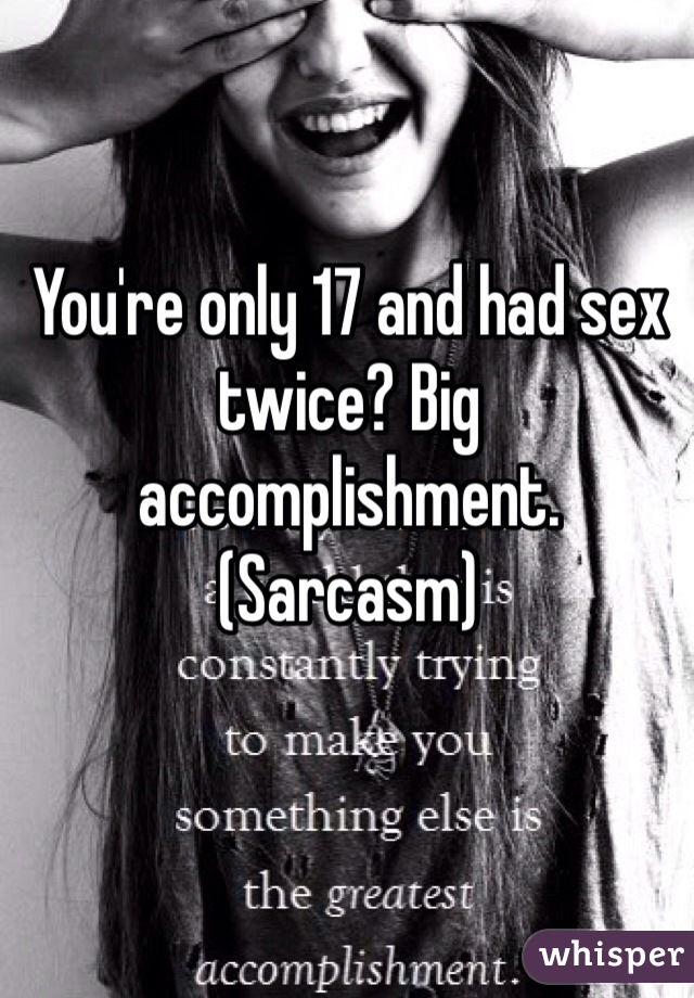 You're only 17 and had sex twice? Big accomplishment. (Sarcasm)