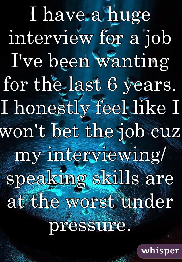 I have a huge interview for a job I've been wanting for the last 6 years. I honestly feel like I won't bet the job cuz my interviewing/speaking skills are at the worst under pressure. 