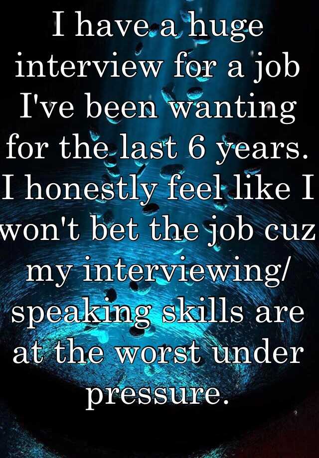 I have a huge interview for a job I've been wanting for the last 6 years. I honestly feel like I won't bet the job cuz my interviewing/speaking skills are at the worst under pressure. 