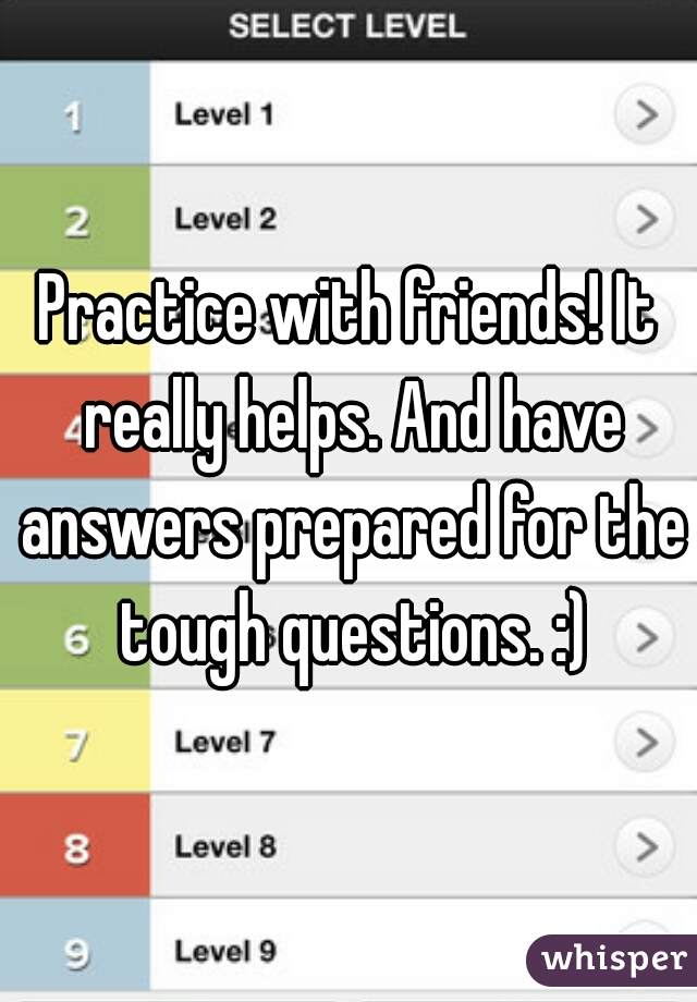 Practice with friends! It really helps. And have answers prepared for the tough questions. :)